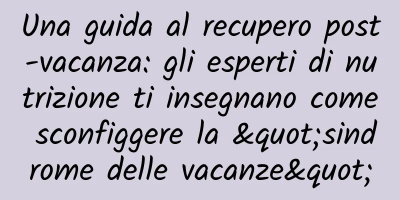 Una guida al recupero post-vacanza: gli esperti di nutrizione ti insegnano come sconfiggere la "sindrome delle vacanze"