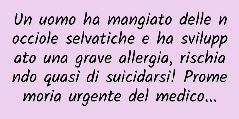 Un uomo ha mangiato delle nocciole selvatiche e ha sviluppato una grave allergia, rischiando quasi di suicidarsi! Promemoria urgente del medico...