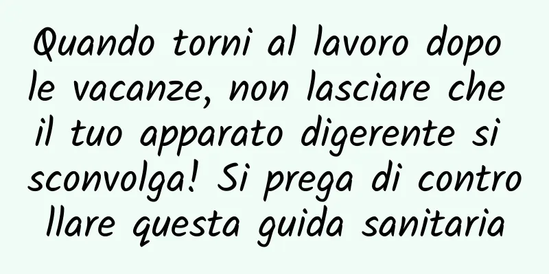 Quando torni al lavoro dopo le vacanze, non lasciare che il tuo apparato digerente si sconvolga! Si prega di controllare questa guida sanitaria