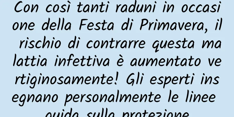 Con così tanti raduni in occasione della Festa di Primavera, il rischio di contrarre questa malattia infettiva è aumentato vertiginosamente! Gli esperti insegnano personalmente le linee guida sulla protezione