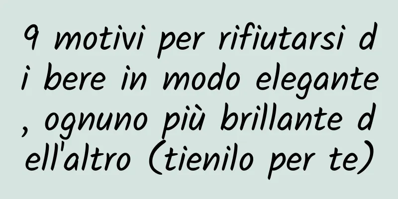9 motivi per rifiutarsi di bere in modo elegante, ognuno più brillante dell'altro (tienilo per te)