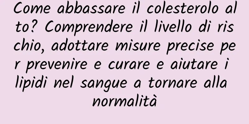 Come abbassare il colesterolo alto? Comprendere il livello di rischio, adottare misure precise per prevenire e curare e aiutare i lipidi nel sangue a tornare alla normalità