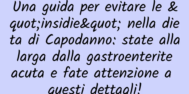 Una guida per evitare le "insidie" nella dieta di Capodanno: state alla larga dalla gastroenterite acuta e fate attenzione a questi dettagli!