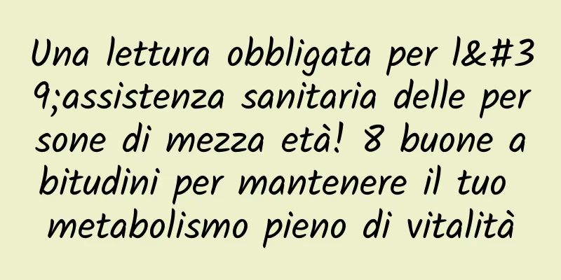 Una lettura obbligata per l'assistenza sanitaria delle persone di mezza età! 8 buone abitudini per mantenere il tuo metabolismo pieno di vitalità