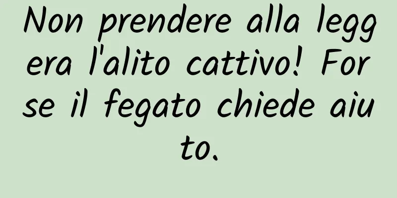 Non prendere alla leggera l'alito cattivo! Forse il fegato chiede aiuto.