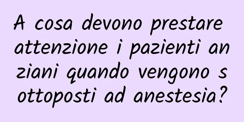 A cosa devono prestare attenzione i pazienti anziani quando vengono sottoposti ad anestesia?