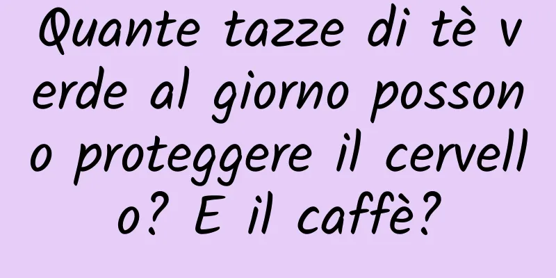 Quante tazze di tè verde al giorno possono proteggere il cervello? E il caffè?