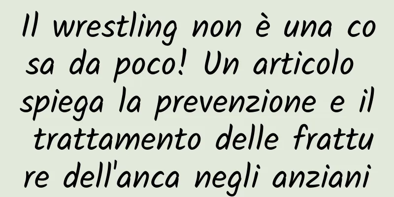 Il wrestling non è una cosa da poco! Un articolo spiega la prevenzione e il trattamento delle fratture dell'anca negli anziani