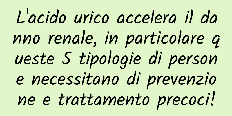 L'acido urico accelera il danno renale, in particolare queste 5 tipologie di persone necessitano di prevenzione e trattamento precoci!