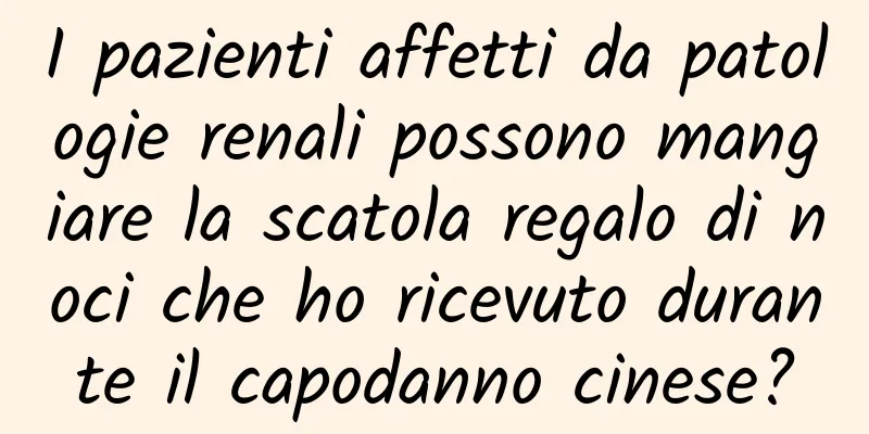 I pazienti affetti da patologie renali possono mangiare la scatola regalo di noci che ho ricevuto durante il capodanno cinese?