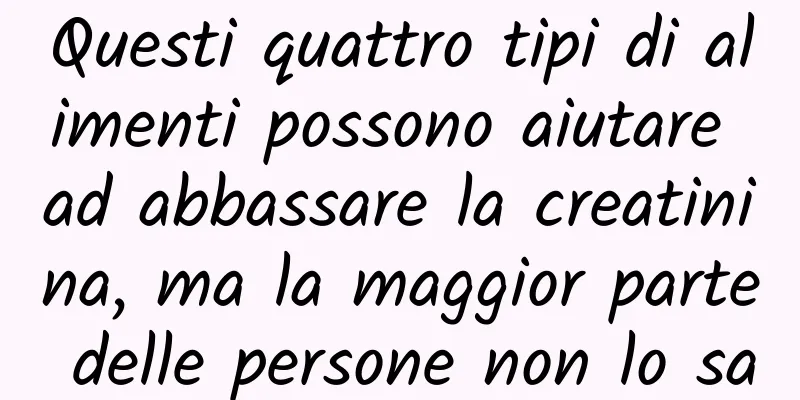 Questi quattro tipi di alimenti possono aiutare ad abbassare la creatinina, ma la maggior parte delle persone non lo sa