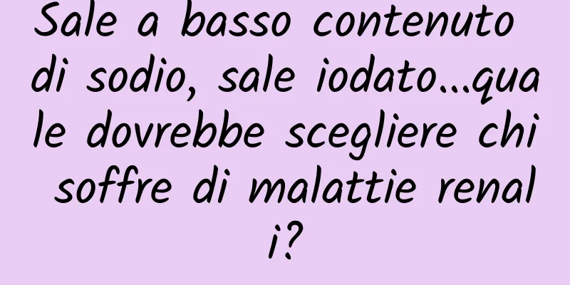 Sale a basso contenuto di sodio, sale iodato...quale dovrebbe scegliere chi soffre di malattie renali?