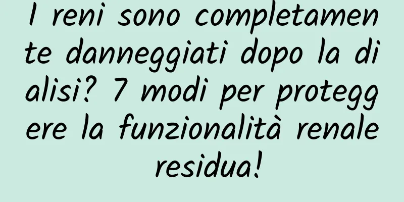 I reni sono completamente danneggiati dopo la dialisi? 7 modi per proteggere la funzionalità renale residua!