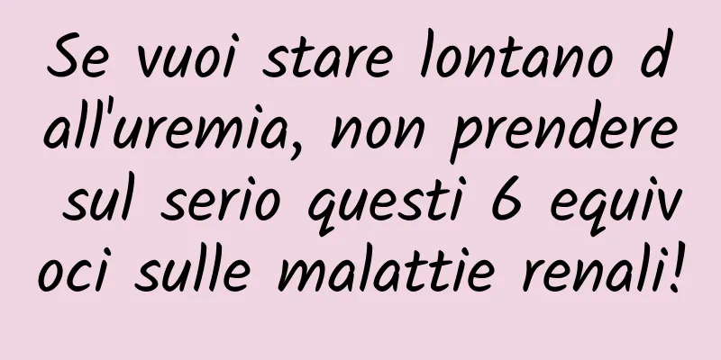 Se vuoi stare lontano dall'uremia, non prendere sul serio questi 6 equivoci sulle malattie renali!