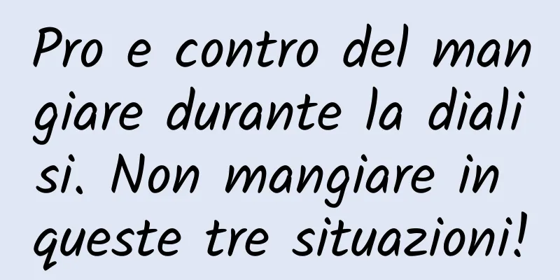 Pro e contro del mangiare durante la dialisi. Non mangiare in queste tre situazioni!
