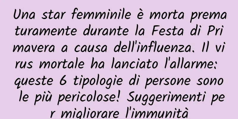 Una star femminile è morta prematuramente durante la Festa di Primavera a causa dell'influenza. Il virus mortale ha lanciato l'allarme: queste 6 tipologie di persone sono le più pericolose! Suggerimenti per migliorare l'immunità