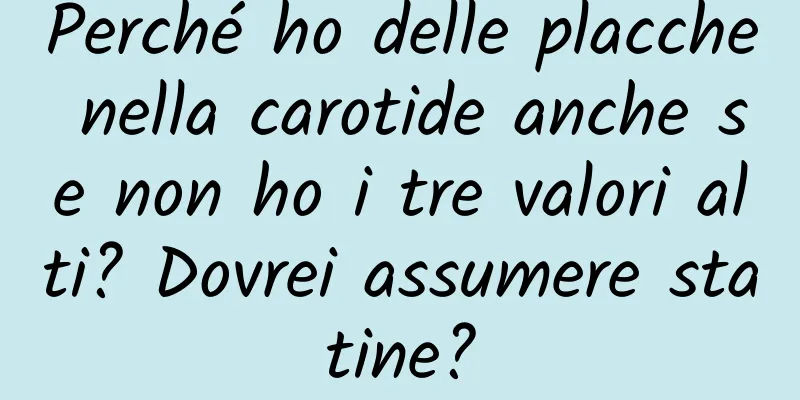 Perché ho delle placche nella carotide anche se non ho i tre valori alti? Dovrei assumere statine?