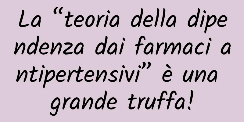 La “teoria della dipendenza dai farmaci antipertensivi” è una grande truffa!