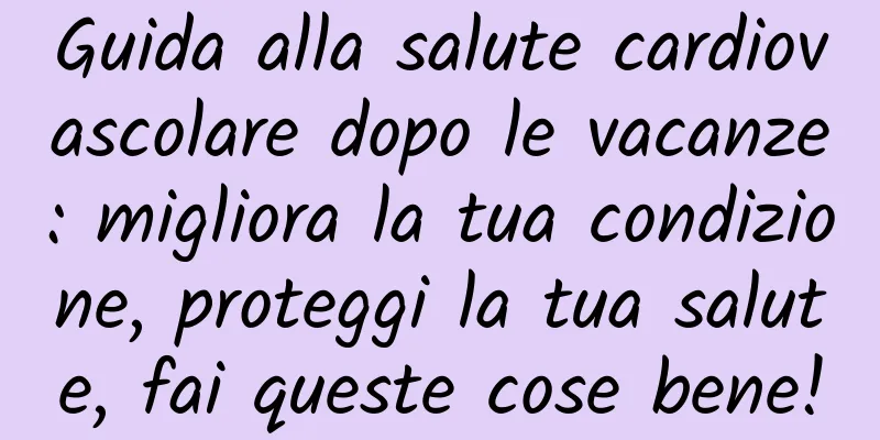 Guida alla salute cardiovascolare dopo le vacanze: migliora la tua condizione, proteggi la tua salute, fai queste cose bene!
