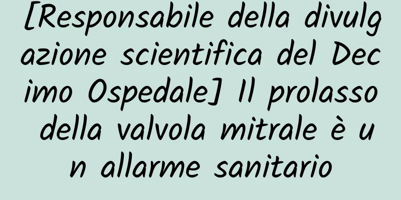 [Responsabile della divulgazione scientifica del Decimo Ospedale] Il prolasso della valvola mitrale è un allarme sanitario