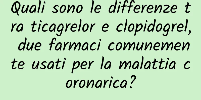 Quali sono le differenze tra ticagrelor e clopidogrel, due farmaci comunemente usati per la malattia coronarica?