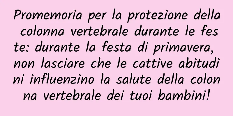 Promemoria per la protezione della colonna vertebrale durante le feste: durante la festa di primavera, non lasciare che le cattive abitudini influenzino la salute della colonna vertebrale dei tuoi bambini!