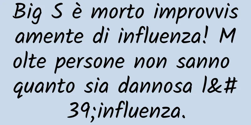 Big S è morto improvvisamente di influenza! Molte persone non sanno quanto sia dannosa l'influenza.