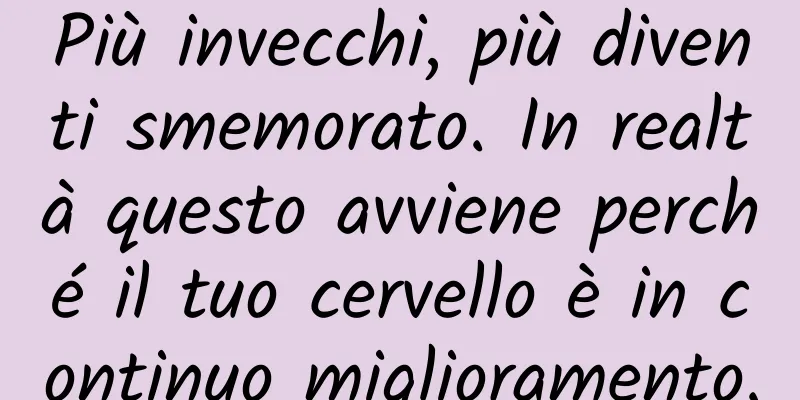 Più invecchi, più diventi smemorato. In realtà questo avviene perché il tuo cervello è in continuo miglioramento.