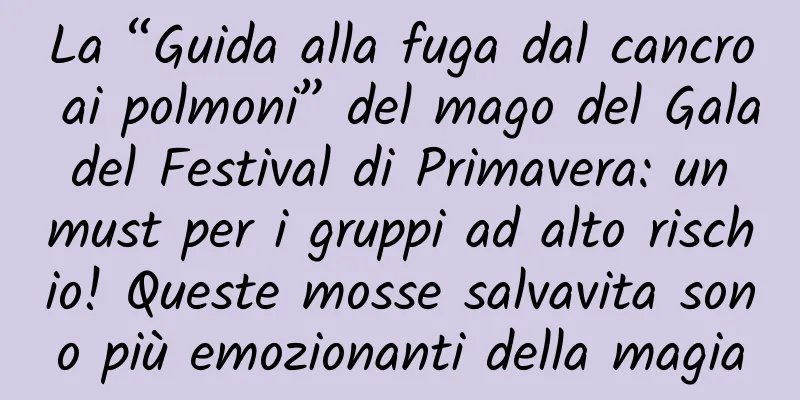 La “Guida alla fuga dal cancro ai polmoni” del mago del Gala del Festival di Primavera: un must per i gruppi ad alto rischio! Queste mosse salvavita sono più emozionanti della magia