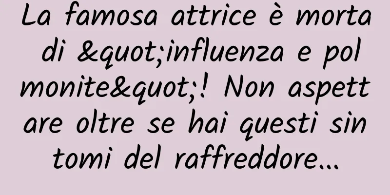 La famosa attrice è morta di "influenza e polmonite"! Non aspettare oltre se hai questi sintomi del raffreddore...