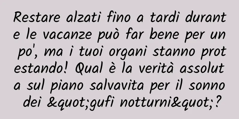 Restare alzati fino a tardi durante le vacanze può far bene per un po', ma i tuoi organi stanno protestando! Qual è la verità assoluta sul piano salvavita per il sonno dei "gufi notturni"?