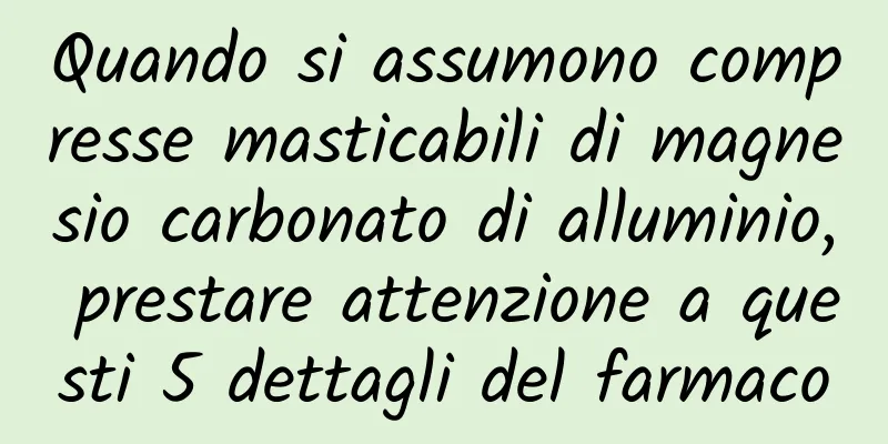 Quando si assumono compresse masticabili di magnesio carbonato di alluminio, prestare attenzione a questi 5 dettagli del farmaco
