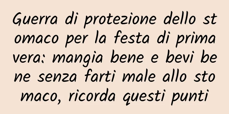 Guerra di protezione dello stomaco per la festa di primavera: mangia bene e bevi bene senza farti male allo stomaco, ricorda questi punti