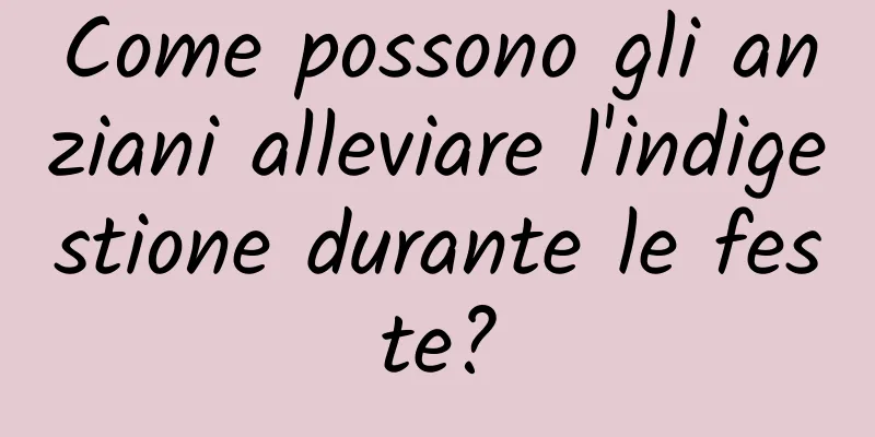 Come possono gli anziani alleviare l'indigestione durante le feste?