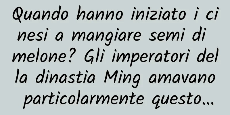 Quando hanno iniziato i cinesi a mangiare semi di melone? Gli imperatori della dinastia Ming amavano particolarmente questo...