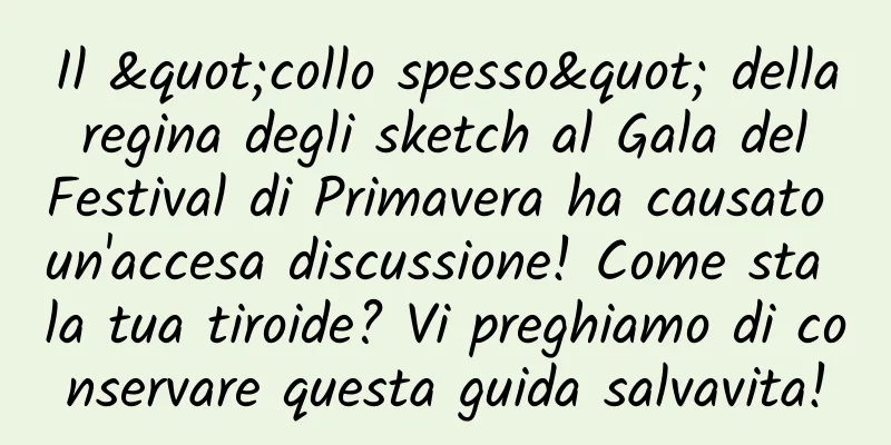 Il "collo spesso" della regina degli sketch al Gala del Festival di Primavera ha causato un'accesa discussione! Come sta la tua tiroide? Vi preghiamo di conservare questa guida salvavita!