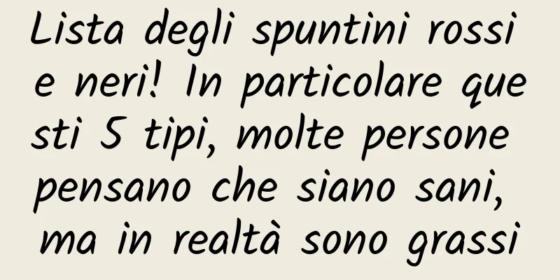 Lista degli spuntini rossi e neri! In particolare questi 5 tipi, molte persone pensano che siano sani, ma in realtà sono grassi