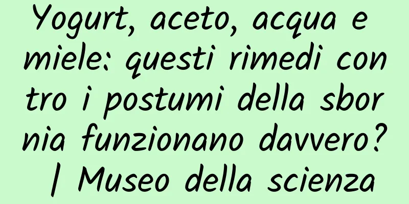 Yogurt, aceto, acqua e miele: questi rimedi contro i postumi della sbornia funzionano davvero? | Museo della scienza