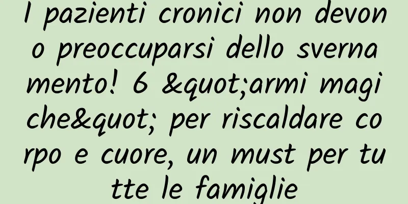 I pazienti cronici non devono preoccuparsi dello svernamento! 6 "armi magiche" per riscaldare corpo e cuore, un must per tutte le famiglie
