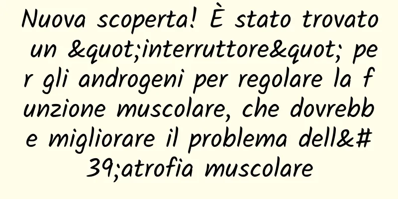 Nuova scoperta! È stato trovato un "interruttore" per gli androgeni per regolare la funzione muscolare, che dovrebbe migliorare il problema dell'atrofia muscolare