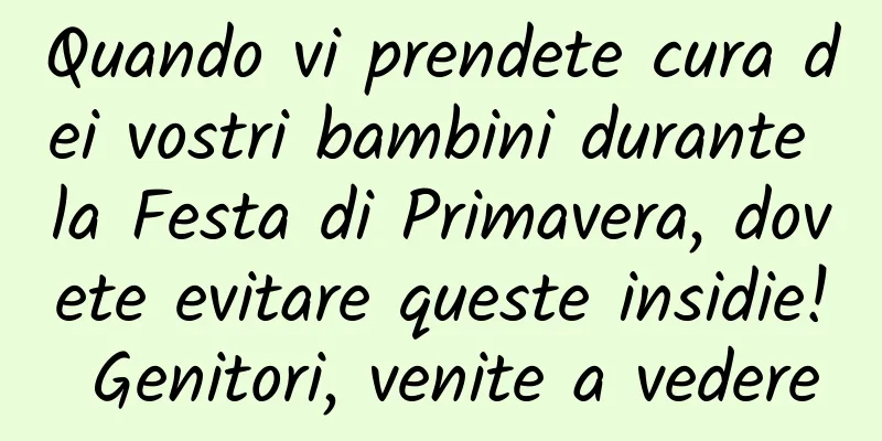 Quando vi prendete cura dei vostri bambini durante la Festa di Primavera, dovete evitare queste insidie! Genitori, venite a vedere
