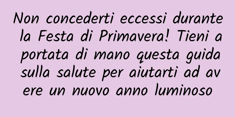 Non concederti eccessi durante la Festa di Primavera! Tieni a portata di mano questa guida sulla salute per aiutarti ad avere un nuovo anno luminoso