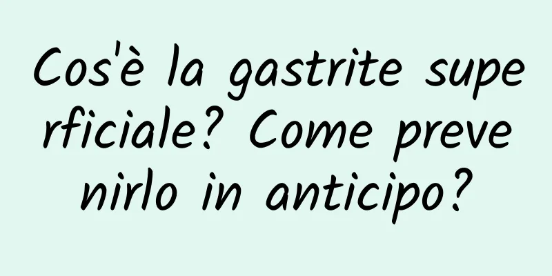 Cos'è la gastrite superficiale? Come prevenirlo in anticipo?