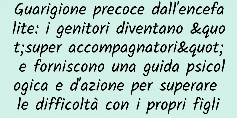 Guarigione precoce dall'encefalite: i genitori diventano "super accompagnatori" e forniscono una guida psicologica e d'azione per superare le difficoltà con i propri figli