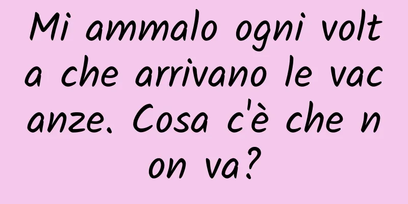 Mi ammalo ogni volta che arrivano le vacanze. Cosa c'è che non va?