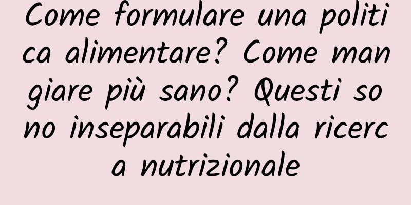 Come formulare una politica alimentare? Come mangiare più sano? Questi sono inseparabili dalla ricerca nutrizionale