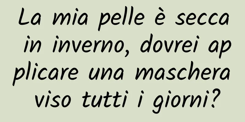 La mia pelle è secca in inverno, dovrei applicare una maschera viso tutti i giorni?