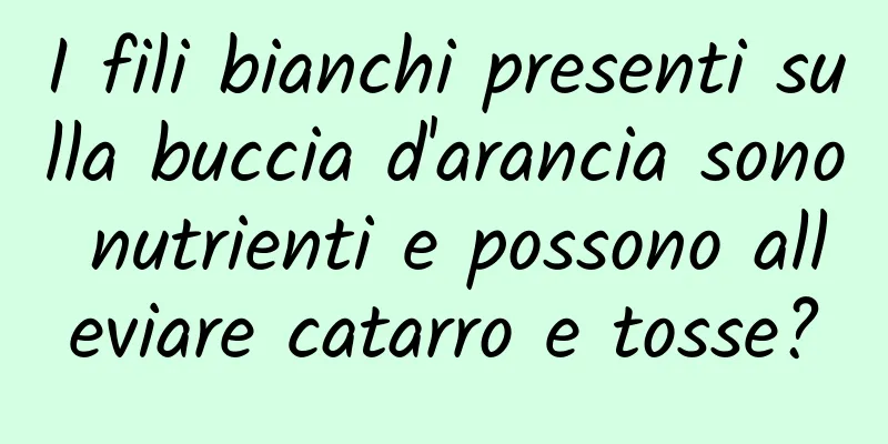 I fili bianchi presenti sulla buccia d'arancia sono nutrienti e possono alleviare catarro e tosse?