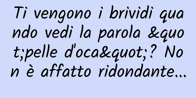 Ti vengono i brividi quando vedi la parola "pelle d'oca"? Non è affatto ridondante...