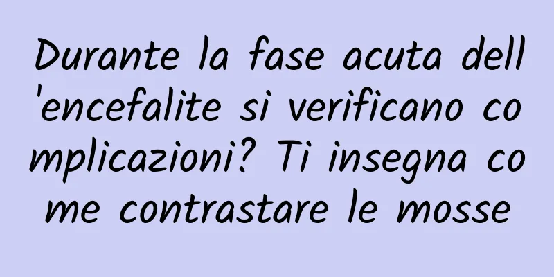 Durante la fase acuta dell'encefalite si verificano complicazioni? Ti insegna come contrastare le mosse